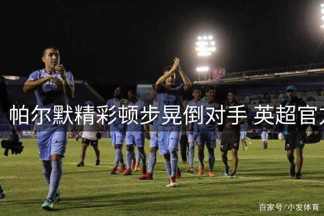 帕尔默精彩顿步晃倒对手 英超官方分享高光瞬间